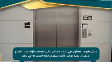 عاجل اليوم.. العثور على شاب محتجز داخل مصعد منزله بعد انقطاع الاتصال لمدة يومين أثناء سفر عائلته للسياحة في تركيا